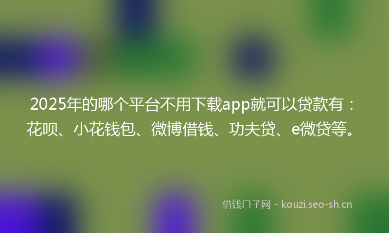 2025年的哪个平台不用下载app就可以贷款有：花呗、小花钱包、微博借钱、功夫贷、e微贷等。