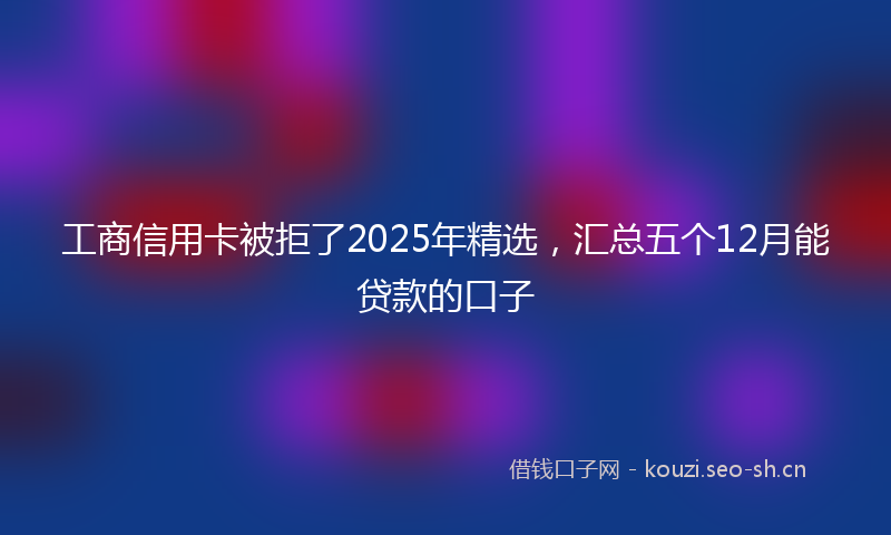 工商信用卡被拒了2025年精选，汇总五个12月能贷款的口子