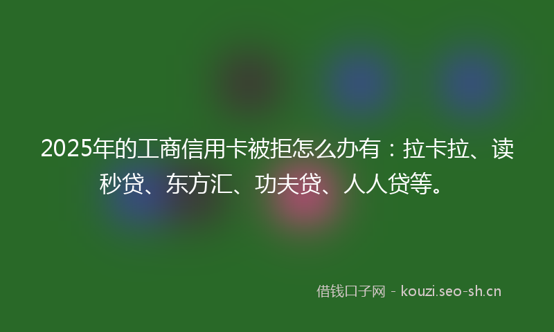 2025年的工商信用卡被拒怎么办有:拉卡拉、读秒贷、东方汇、功夫贷、人人贷等。