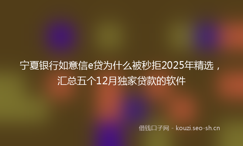 宁夏银行如意信e贷为什么被秒拒2025年精选，汇总五个12月独家贷款的软件