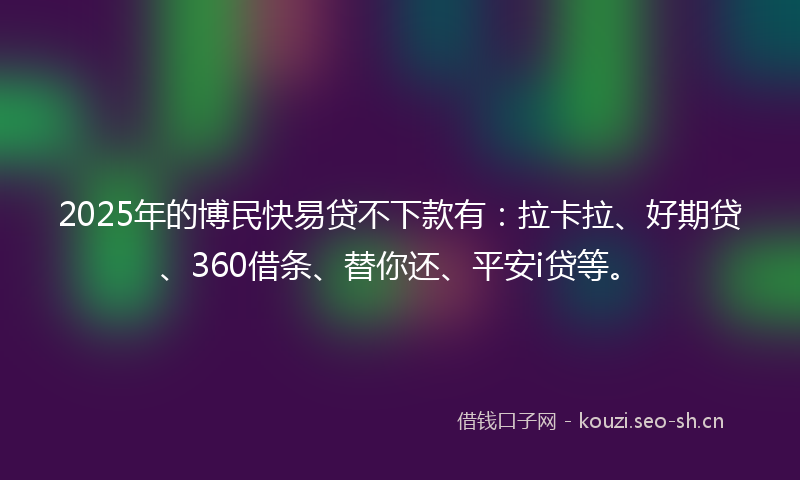 2025年的博民快易贷不下款有：拉卡拉、好期贷、360借条、替你还、平安i贷等。