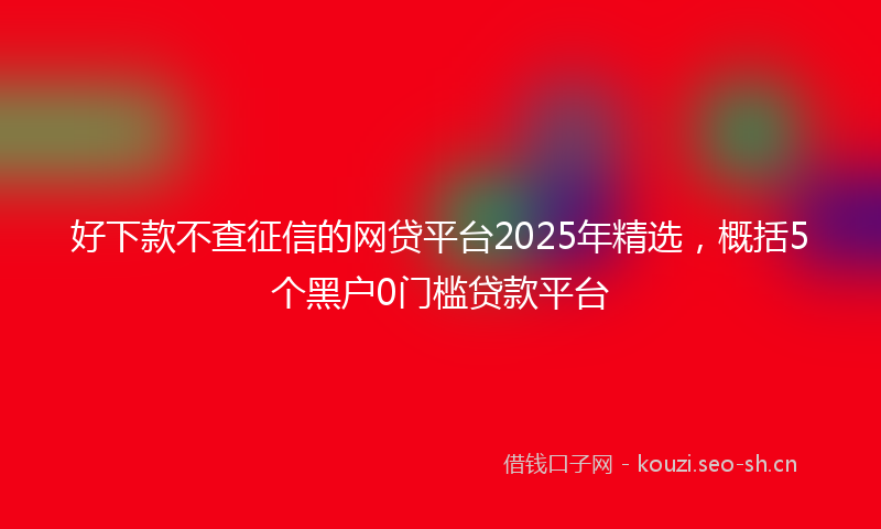 好下款不查征信的网贷平台2025年精选，概括5个黑户0门槛贷款平台