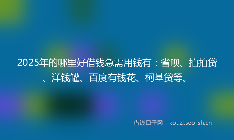 2025年的哪里好借钱急需用钱有：省呗、拍拍贷、洋钱罐、百度有钱花、柯基贷等。