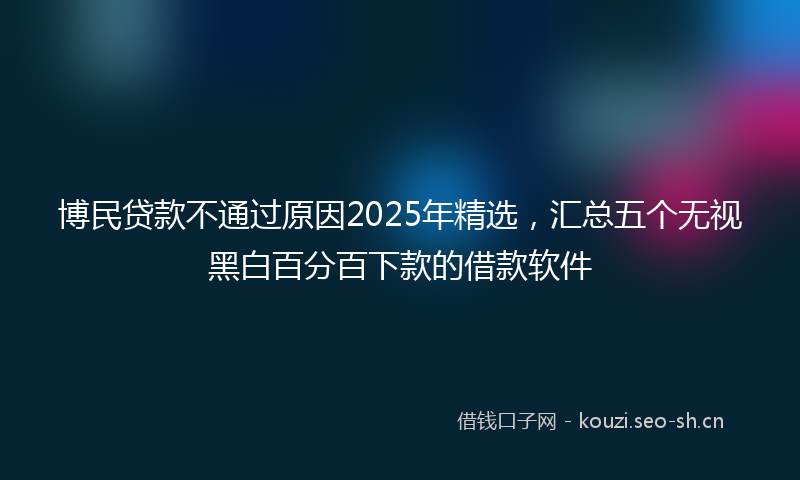 博民贷款不通过原因2025年精选，汇总五个无视黑白百分百下款的借款软件