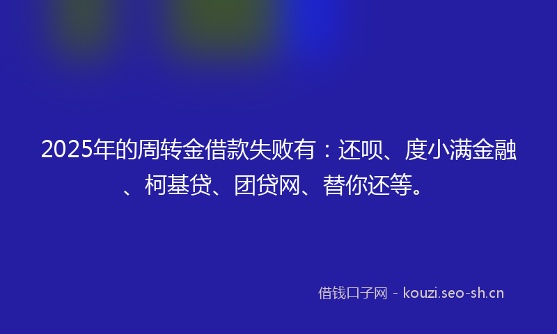2025年的周转金借款失败有：还呗、度小满金融、柯基贷、团贷网、替你还等。