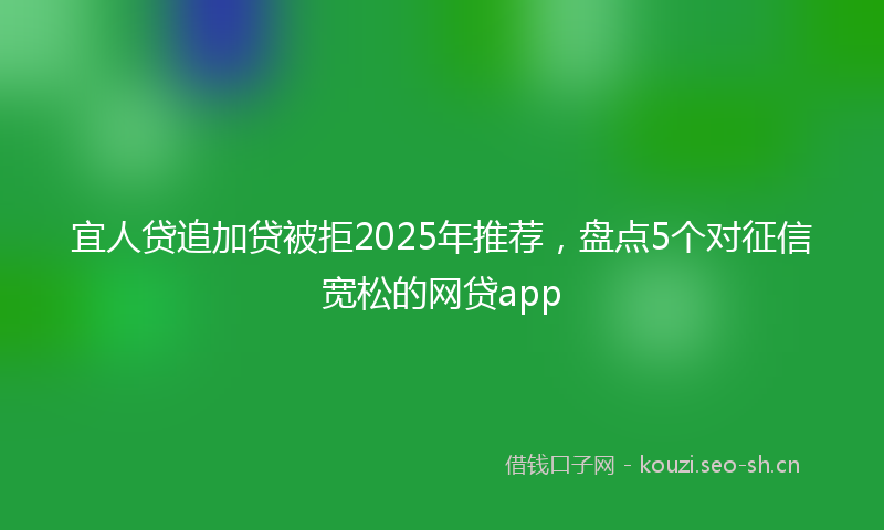 宜人贷追加贷被拒2025年推荐，盘点5个对征信宽松的网贷app