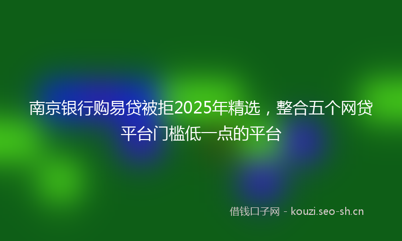 南京银行购易贷被拒2025年精选，整合五个网贷平台门槛低一点的平台