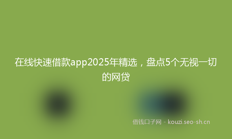在线快速借款app2025年精选，盘点5个无视一切的网贷