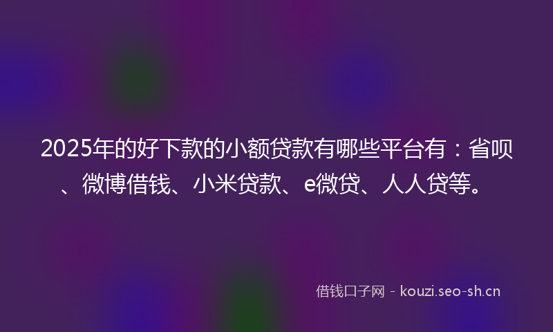 2025年的好下款的小额贷款有哪些平台有：省呗、微博借钱、小米贷款、e微贷、人人贷等。