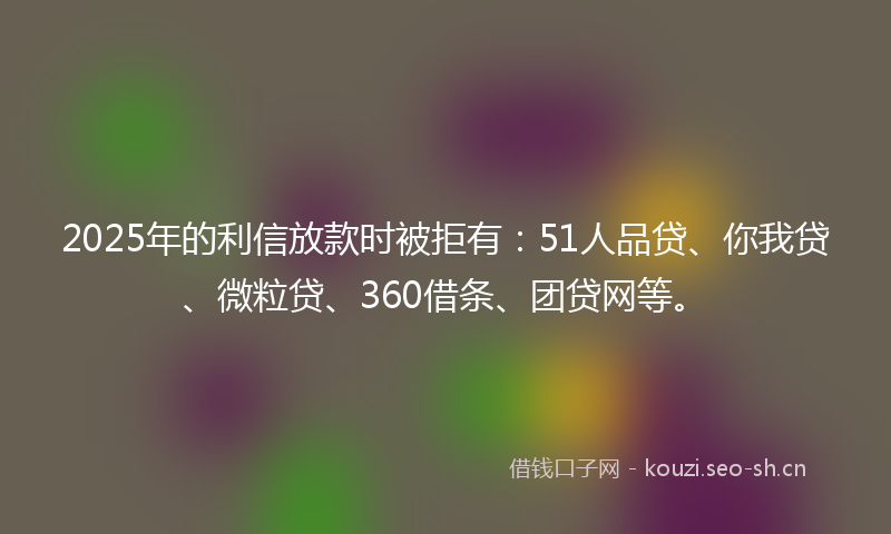 2025年的利信放款时被拒有：51人品贷、你我贷、微粒贷、360借条、团贷网等。