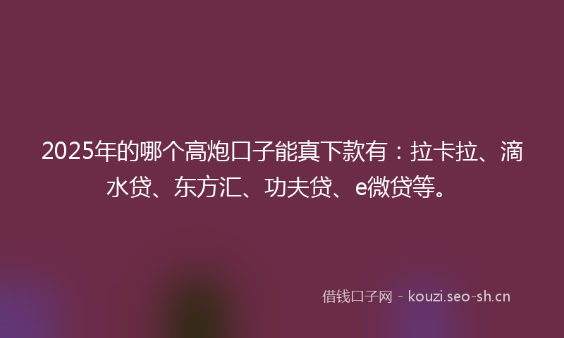 2025年的哪个高炮口子能真下款有：拉卡拉、滴水贷、东方汇、功夫贷、e微贷等。