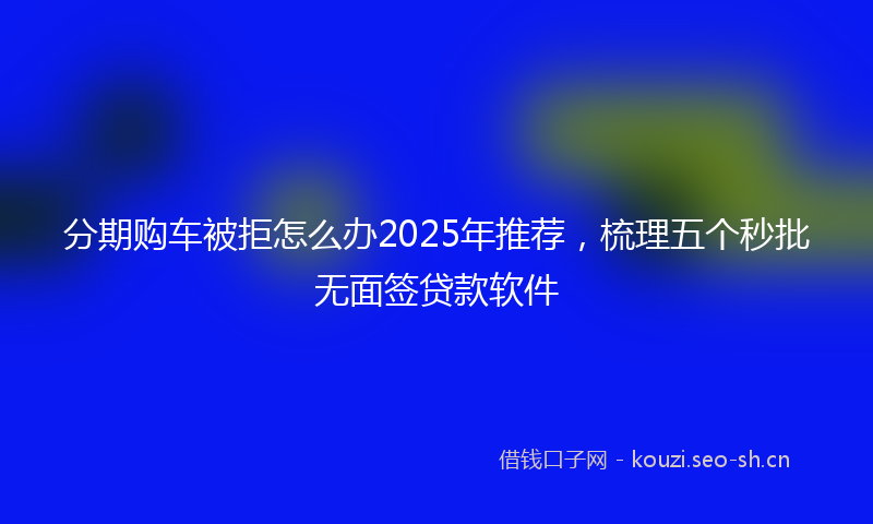 分期购车被拒怎么办2025年推荐，梳理五个秒批无面签贷款软件