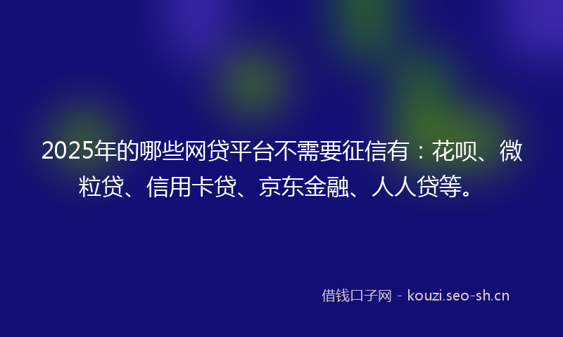 2025年的哪些网贷平台不需要征信有:花呗、微粒贷、信用卡贷、京东金融、人人贷等。