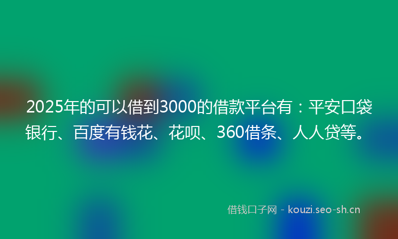 2025年的可以借到3000的借款平台有：平安口袋银行、百度有钱花、花呗、360借条、人人贷等。