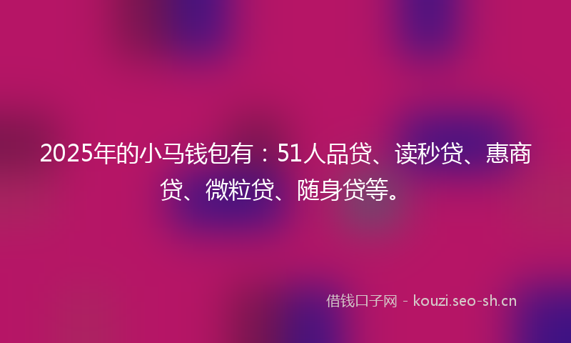 2025年的小马钱包有：51人品贷、读秒贷、惠商贷、微粒贷、随身贷等。