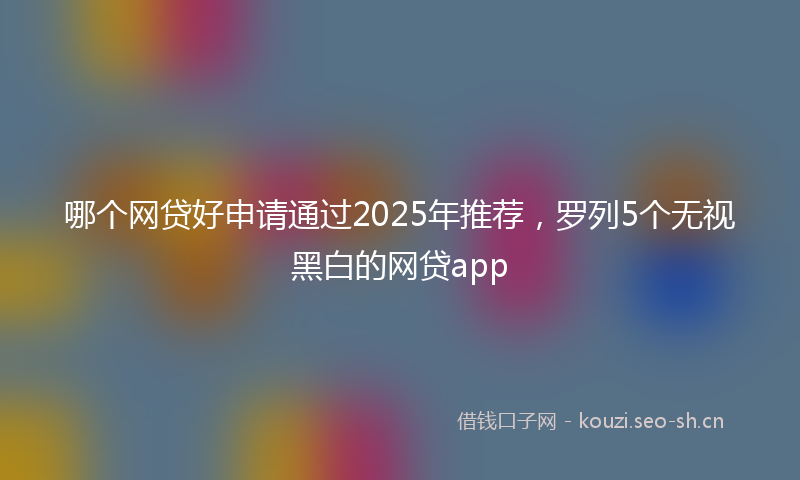 哪个网贷好申请通过2025年推荐，罗列5个无视黑白的网贷app