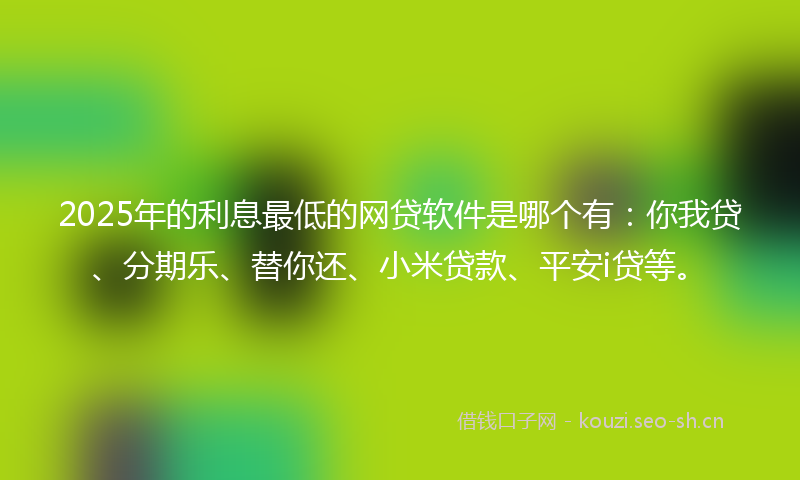 2025年的利息最低的网贷软件是哪个有：你我贷、分期乐、替你还、小米贷款、平安i贷等。