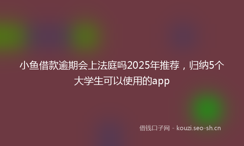 小鱼借款逾期会上法庭吗2025年推荐，归纳5个大学生可以使用的app
