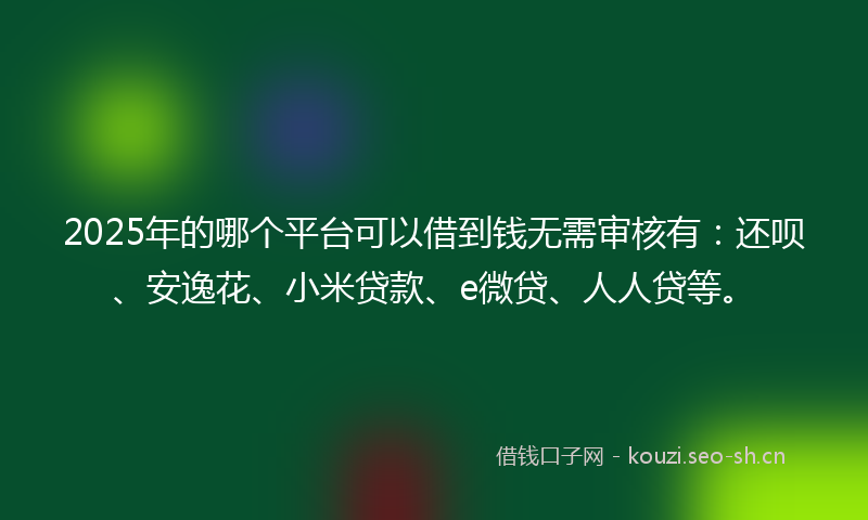 2025年的哪个平台可以借到钱无需审核有：还呗、安逸花、小米贷款、e微贷、人人贷等。