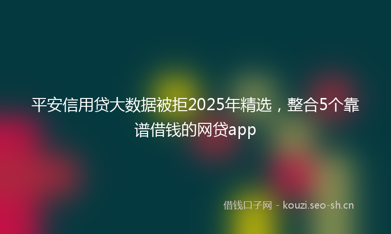 平安信用贷大数据被拒2025年精选，整合5个靠谱借钱的网贷app