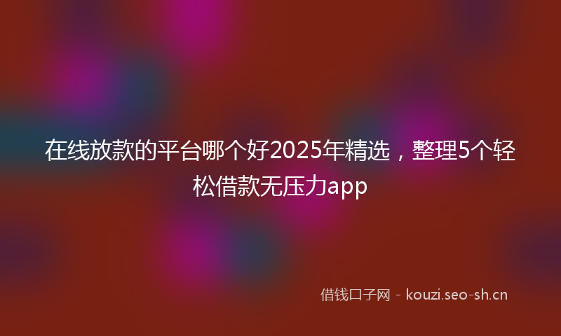 在线放款的平台哪个好2025年精选，整理5个轻松借款无压力app