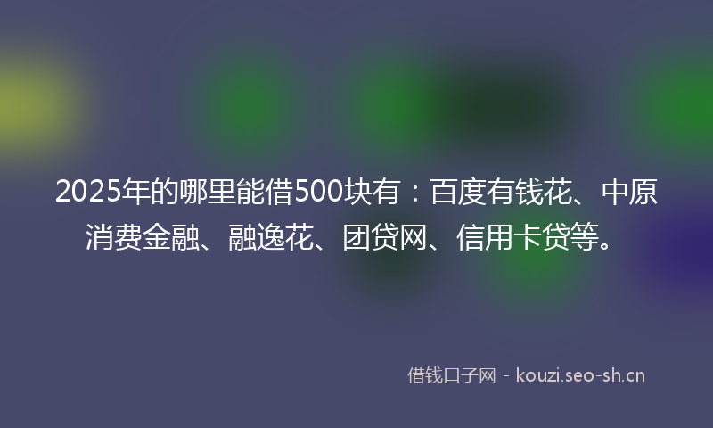 2025年的哪里能借500块有:百度有钱花、中原消费金融、融逸花、团贷网、信用卡贷等。