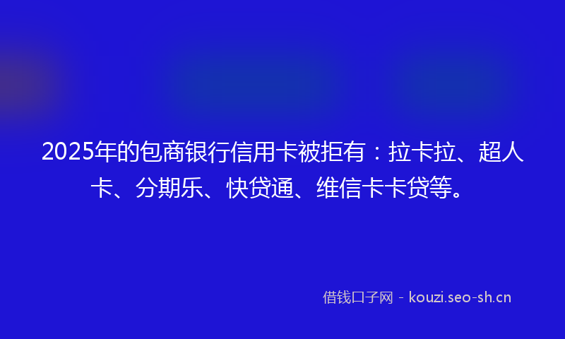 2025年的包商银行信用卡被拒有：拉卡拉、超人卡、分期乐、快贷通、维信卡卡贷等。