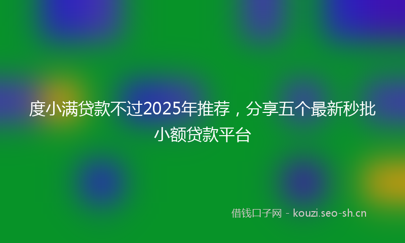 度小满贷款不过2025年推荐，分享五个最新秒批小额贷款平台
