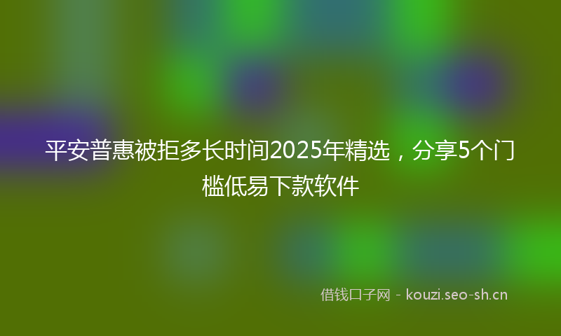 平安普惠被拒多长时间2025年精选，分享5个门槛低易下款软件