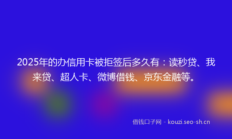 2025年的办信用卡被拒签后多久有:读秒贷、我来贷、超人卡、微博借钱、京东金融等。