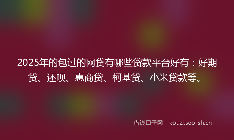 2025年的包过的网贷有哪些贷款平台好有：好期贷、还呗、惠商贷、柯基贷、小米贷款等。