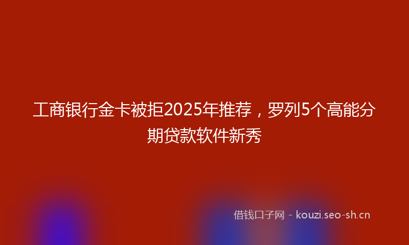 工商银行金卡被拒2025年推荐，罗列5个高能分期贷款软件新秀