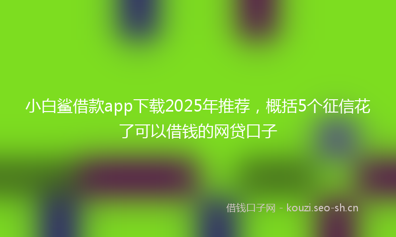 小白鲨借款app下载2025年推荐，概括5个征信花了可以借钱的网贷口子