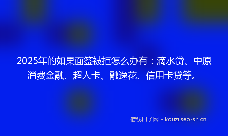 2025年的如果面签被拒怎么办有:滴水贷、中原消费金融、超人卡、融逸花、信用卡贷等。