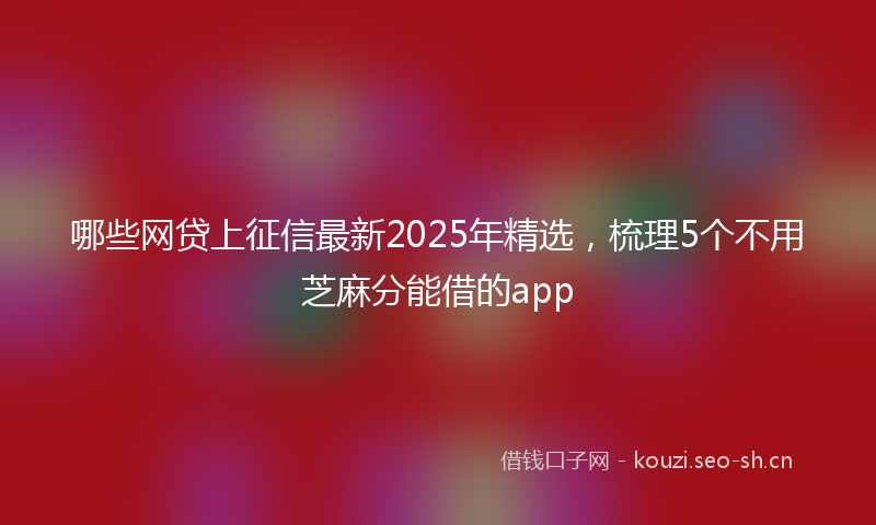 哪些网贷上征信最新2025年精选,梳理5个不用芝麻分能借的app