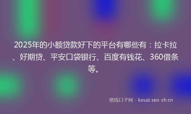 2025年的小额贷款好下的平台有哪些有：拉卡拉、好期贷、平安口袋银行、百度有钱花、360借条等。
