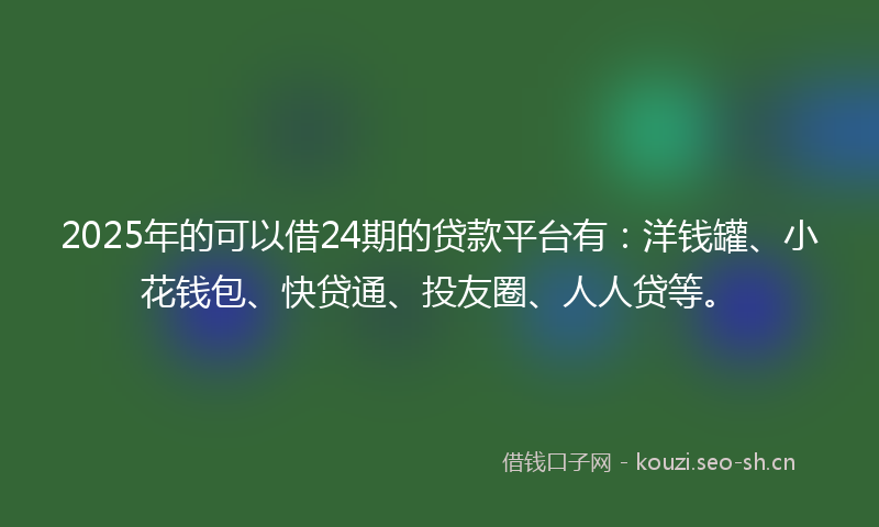 2025年的可以借24期的贷款平台有：洋钱罐、小花钱包、快贷通、投友圈、人人贷等。
