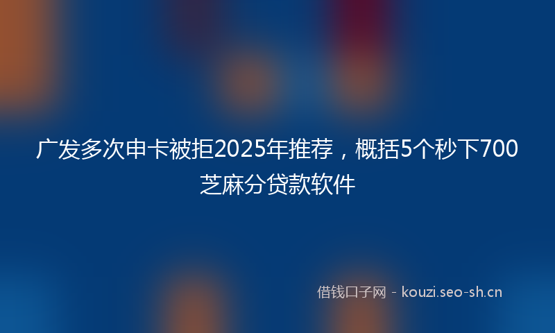 广发多次申卡被拒2025年推荐，概括5个秒下700芝麻分贷款软件