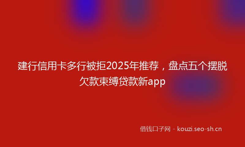 建行信用卡多行被拒2025年推荐，盘点五个摆脱欠款束缚贷款新app