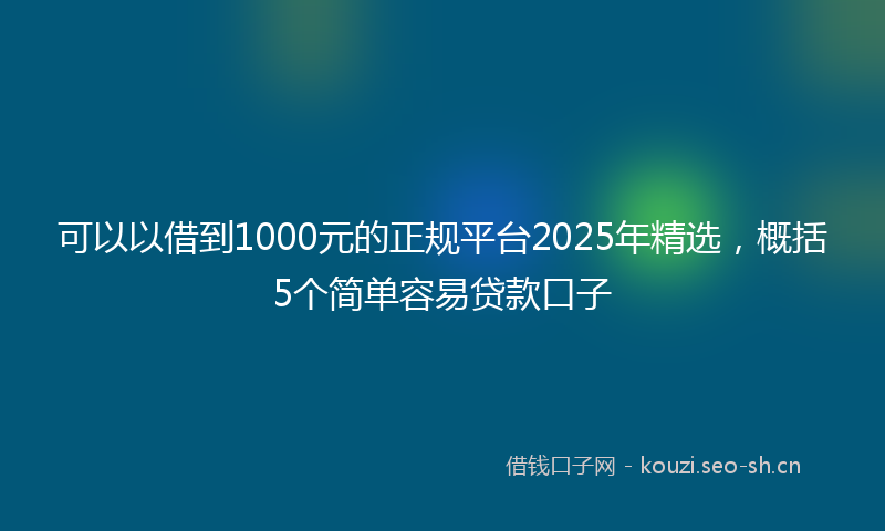 可以以借到1000元的正规平台2025年精选，概括5个简单容易贷款口子