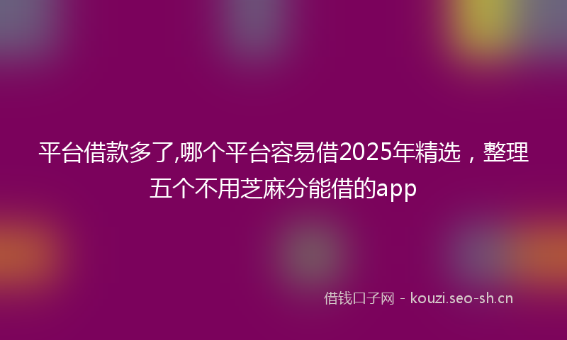 平台借款多了,哪个平台容易借2025年精选，整理五个不用芝麻分能借的app