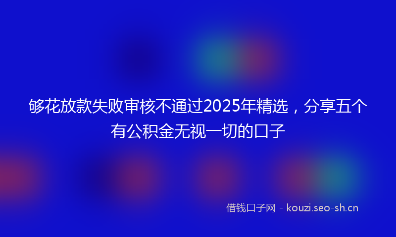 够花放款失败审核不通过2025年精选,分享五个有公积金无视一切的口子