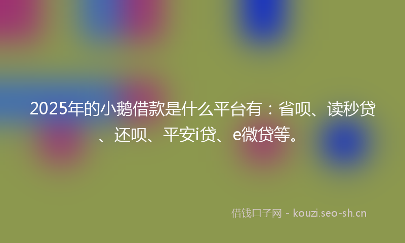 2025年的小鹅借款是什么平台有：省呗、读秒贷、还呗、平安i贷、e微贷等。