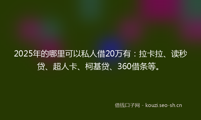 2025年的哪里可以私人借20万有:拉卡拉、读秒贷、超人卡、柯基贷、360借条等。