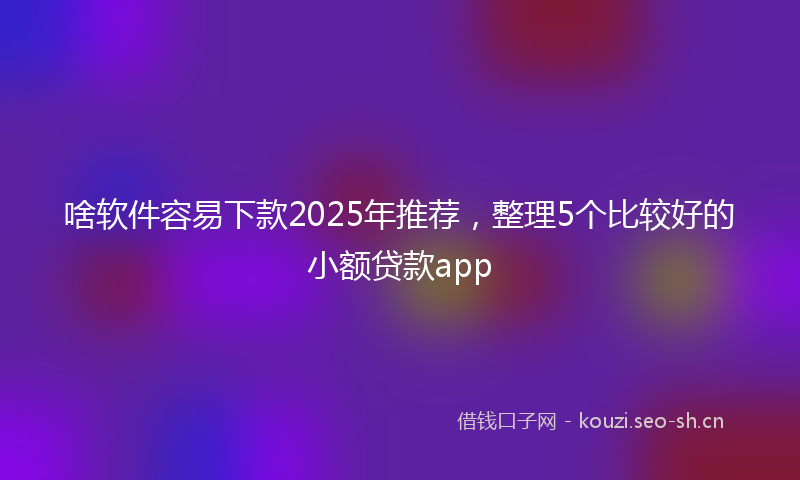 啥软件容易下款2025年推荐，整理5个比较好的小额贷款app