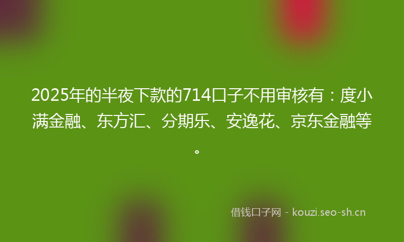 2025年的半夜下款的714口子不用审核有:度小满金融、东方汇、分期乐、安逸花、京东金融等。