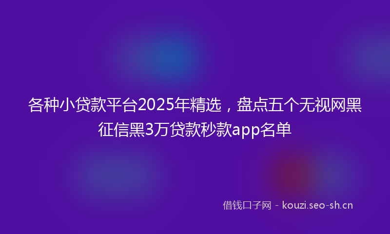 各种小贷款平台2025年精选,盘点五个无视网黑征信黑3万贷款秒款app名单