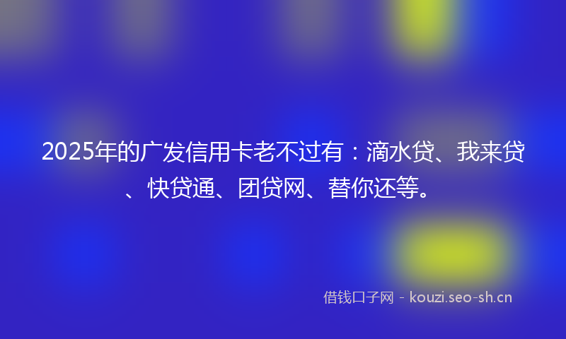 2025年的广发信用卡老不过有：滴水贷、我来贷、快贷通、团贷网、替你还等。