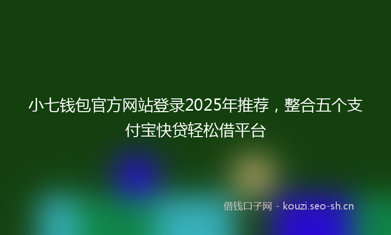 小七钱包官方网站登录2025年推荐，整合五个支付宝快贷轻松借平台