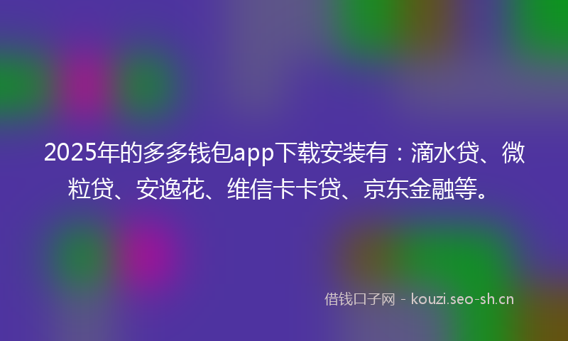2025年的多多钱包app下载安装有：滴水贷、微粒贷、安逸花、维信卡卡贷、京东金融等。